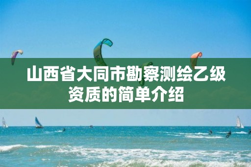 山西省大同市勘察测绘乙级资质的简单介绍