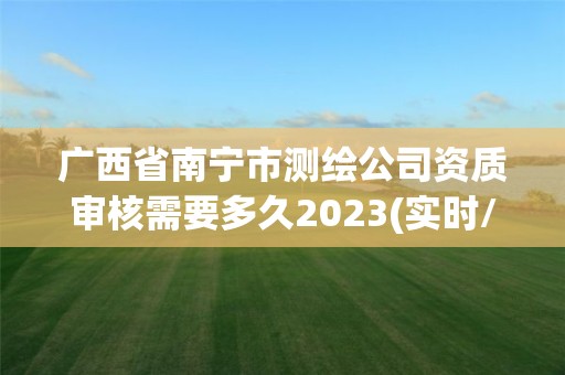 广西省南宁市测绘公司资质审核需要多久2023(实时/更新中)