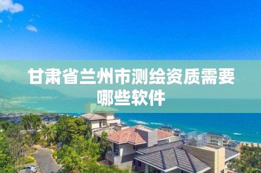 甘肃省兰州市测绘资质需要哪些软件