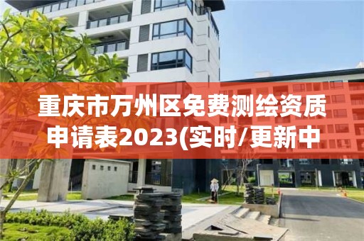 重庆市万州区免费测绘资质申请表2023(实时/更新中)