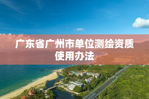 广东省广州市单位测绘资质使用办法