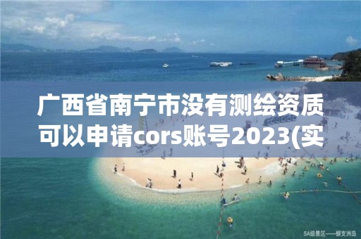 广西省南宁市没有测绘资质可以申请cors账号2023(实时/更新中)