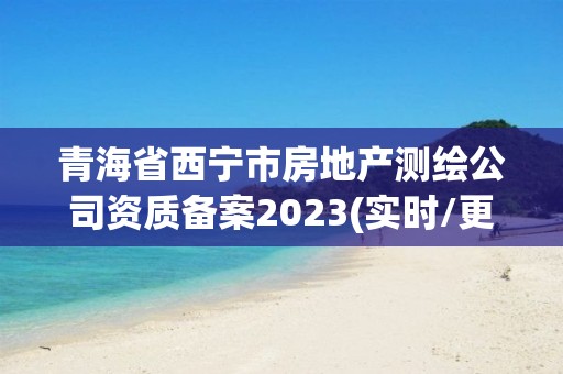 青海省西宁市房地产测绘公司资质备案2023(实时/更新中)