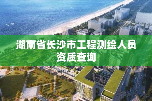 湖南省长沙市工程测绘人员资质查询