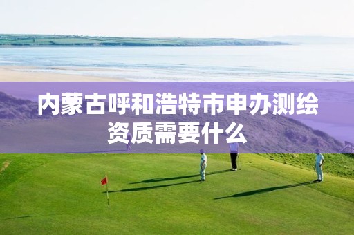 内蒙古呼和浩特市申办测绘资质需要什么