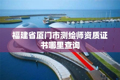 福建省厦门市测绘师资质证书哪里查询