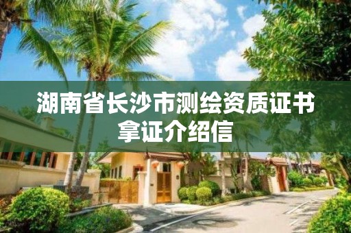 湖南省长沙市测绘资质证书拿证介绍信