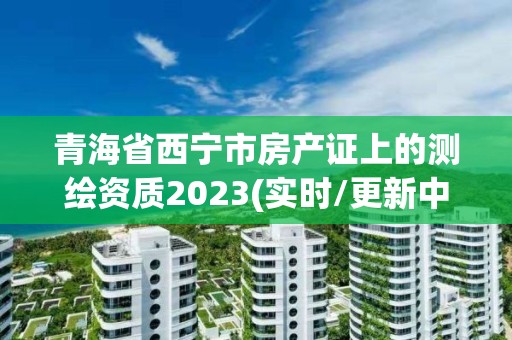 青海省西宁市房产证上的测绘资质2023(实时/更新中)