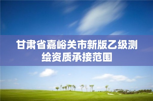 甘肃省嘉峪关市新版乙级测绘资质承接范围