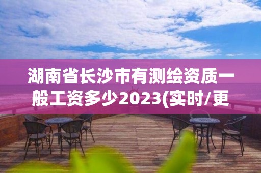 湖南省长沙市有测绘资质一般工资多少2023(实时/更新中)