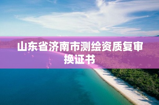 山东省济南市测绘资质复审换证书