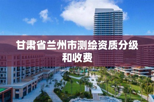 甘肃省兰州市测绘资质分级和收费