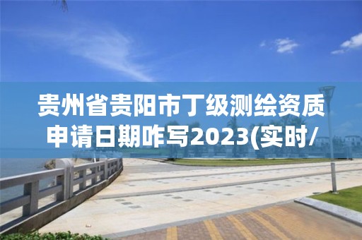 贵州省贵阳市丁级测绘资质申请日期咋写2023(实时/更新中)