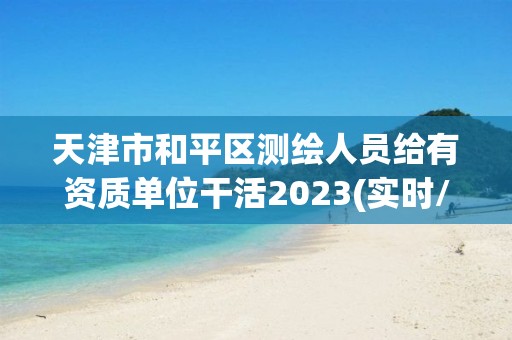 天津市和平区测绘人员给有资质单位干活2023(实时/更新中)