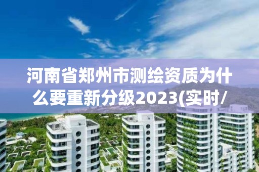 河南省郑州市测绘资质为什么要重新分级2023(实时/更新中)