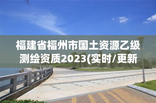 福建省福州市国土资源乙级测绘资质2023(实时/更新中)