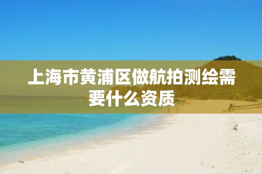 上海市黄浦区做航拍测绘需要什么资质