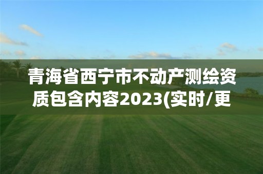 青海省西宁市不动产测绘资质包含内容2023(实时/更新中)