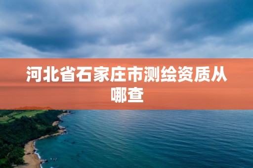 河北省石家庄市测绘资质从哪查