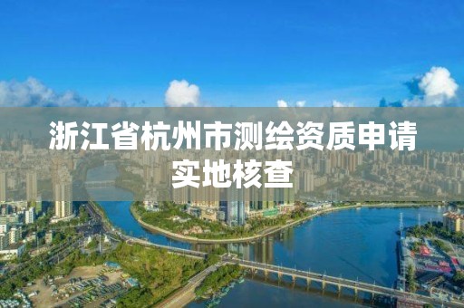 浙江省杭州市测绘资质申请实地核查