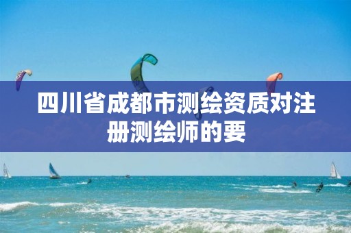 四川省成都市测绘资质对注册测绘师的要