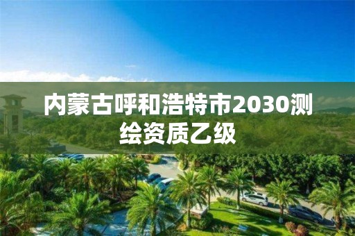 内蒙古呼和浩特市2030测绘资质乙级