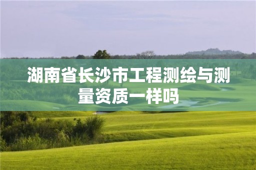 湖南省长沙市工程测绘与测量资质一样吗