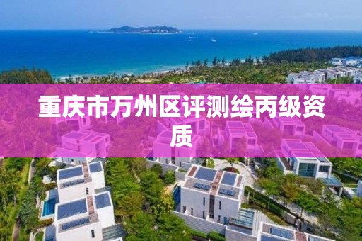 重庆市万州区评测绘丙级资质