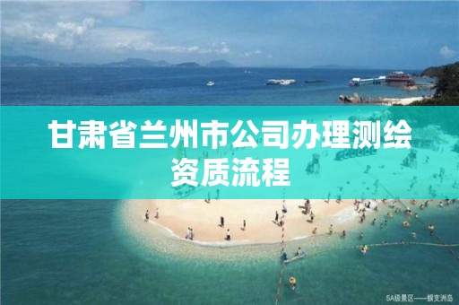 甘肃省兰州市公司办理测绘资质流程