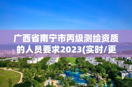 广西省南宁市丙级测绘资质的人员要求2023(实时/更新中)