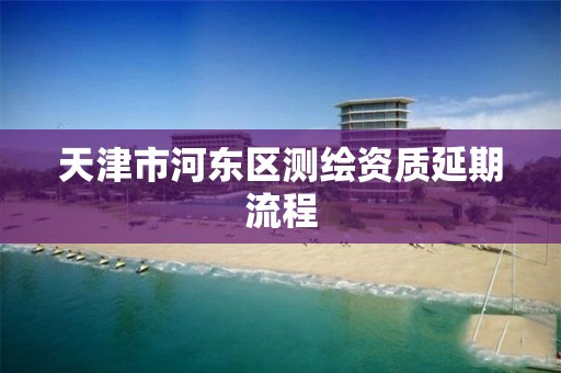 天津市河东区测绘资质延期流程