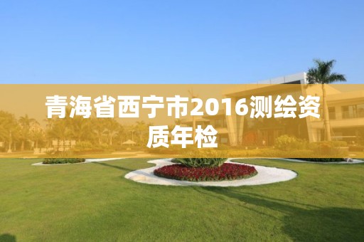 青海省西宁市2016测绘资质年检