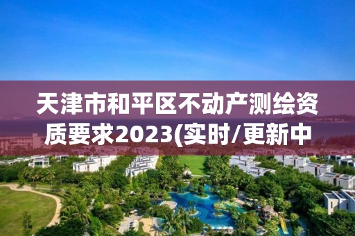 天津市和平区不动产测绘资质要求2023(实时/更新中)