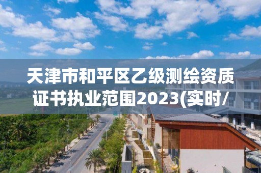 天津市和平区乙级测绘资质证书执业范围2023(实时/更新中)