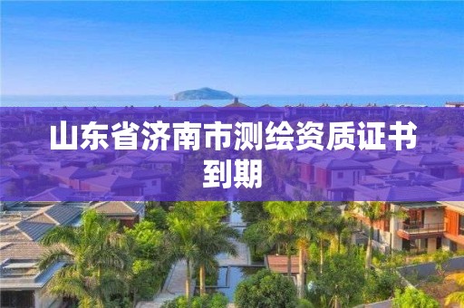 山东省济南市测绘资质证书到期