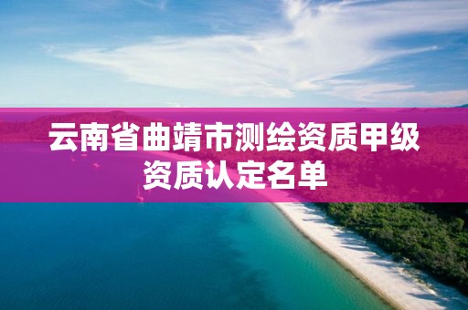 云南省曲靖市测绘资质甲级资质认定名单