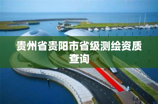 贵州省贵阳市省级测绘资质查询