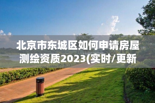 北京市东城区如何申请房屋测绘资质2023(实时/更新中)