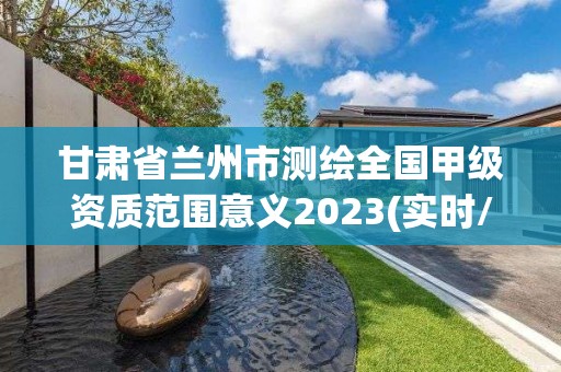 甘肃省兰州市测绘全国甲级资质范围意义2023(实时/更新中)