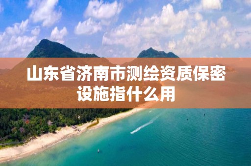 山东省济南市测绘资质保密设施指什么用