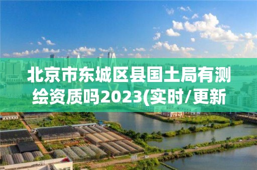 北京市东城区县国土局有测绘资质吗2023(实时/更新中)