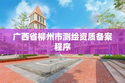 广西省柳州市测绘资质备案程序