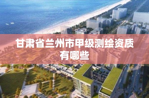 甘肃省兰州市甲级测绘资质有哪些