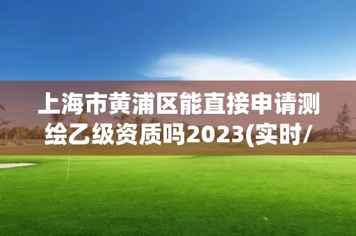 上海市黄浦区能直接申请测绘乙级资质吗2023(实时/更新中)