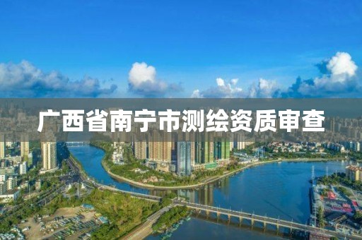 广西省南宁市测绘资质审查