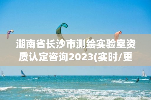 湖南省长沙市测绘实验室资质认定咨询2023(实时/更新中)