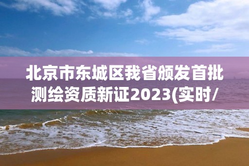 北京市东城区我省颁发首批测绘资质新证2023(实时/更新中)