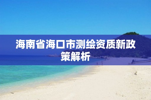 海南省海口市测绘资质新政策解析