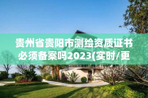 贵州省贵阳市测绘资质证书必须备案吗2023(实时/更新中)