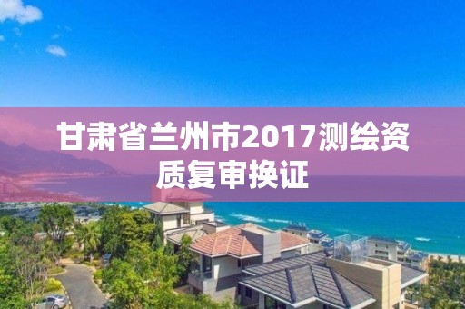 甘肃省兰州市2017测绘资质复审换证